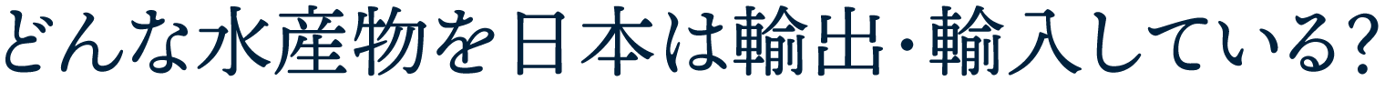 どんな水産物を日本は輸出・輸入している？